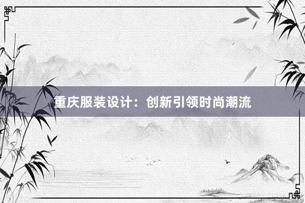 重庆服装设计：创新引领时尚潮流