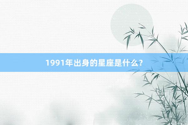 1991年出身的星座是什么？