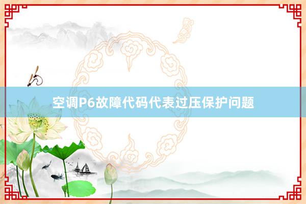 空调P6故障代码代表过压保护问题